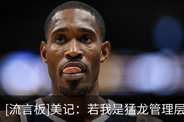 [流言板]美记：若我是猛龙管理层，我会认真考虑让博伊尔斯出任首发